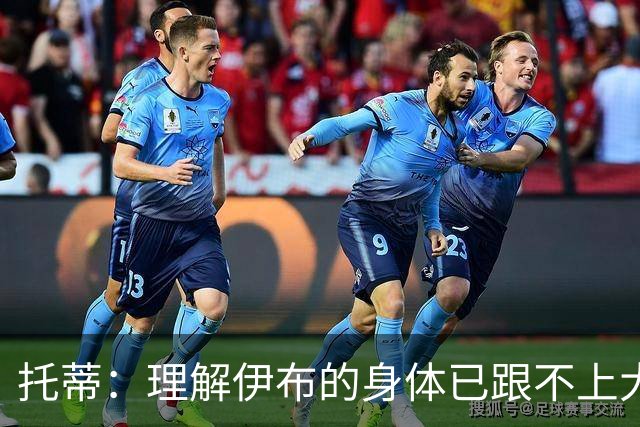 托蒂：理解伊布的身体已跟不上大脑 盼他延续生涯